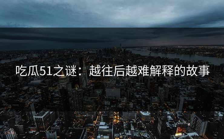 吃瓜51之谜：越往后越难解释的故事