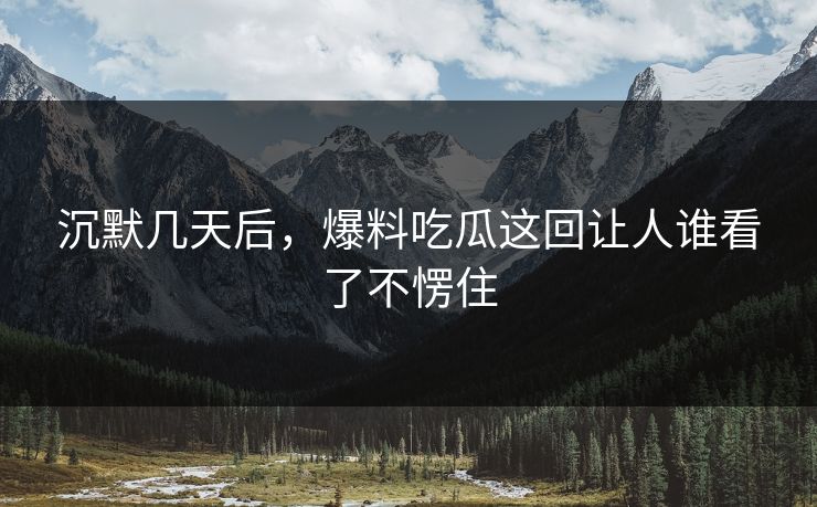 沉默几天后，爆料吃瓜这回让人谁看了不愣住