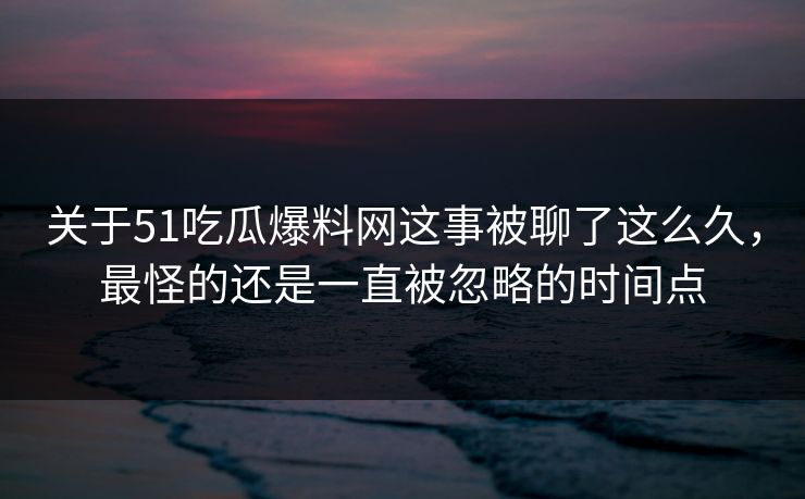 关于51吃瓜爆料网这事被聊了这么久，最怪的还是一直被忽略的时间点