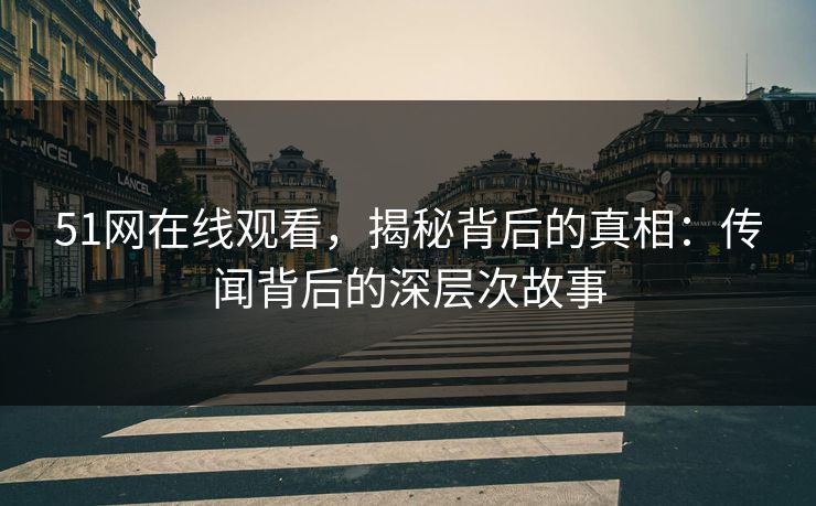 51网在线观看，揭秘背后的真相：传闻背后的深层次故事