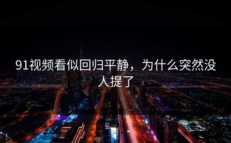 91视频看似回归平静，为什么突然没人提了
