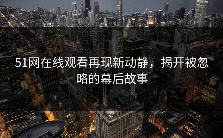 51网在线观看再现新动静，揭开被忽略的幕后故事