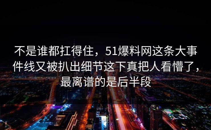 不是谁都扛得住，51爆料网这条大事件线又被扒出细节这下真把人看懵了，最离谱的是后半段