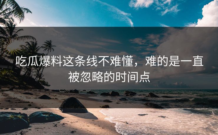 吃瓜爆料这条线不难懂，难的是一直被忽略的时间点