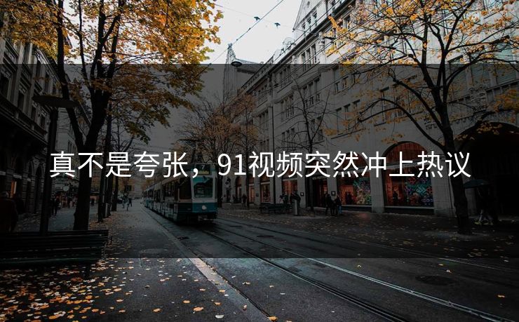 真不是夸张，91视频突然冲上热议