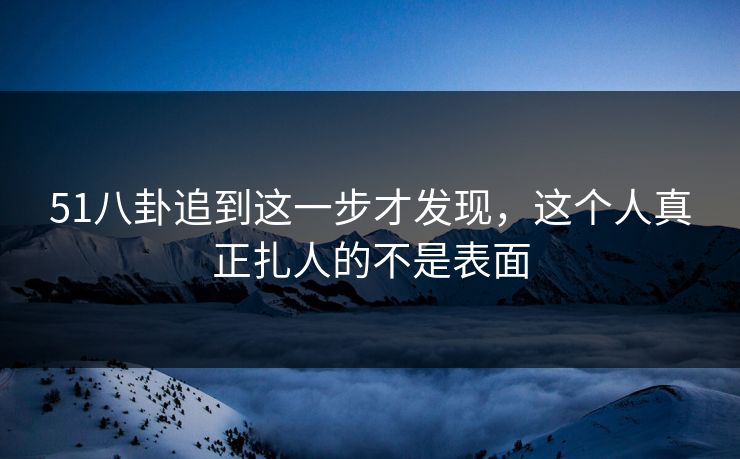 51八卦追到这一步才发现，这个人真正扎人的不是表面