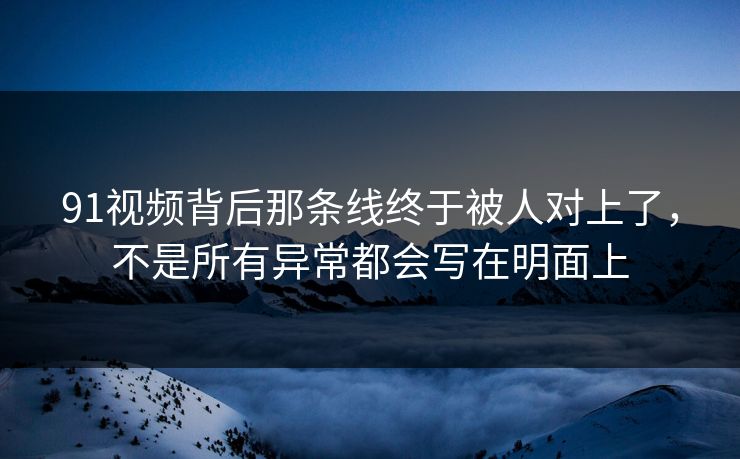 91视频背后那条线终于被人对上了，不是所有异常都会写在明面上