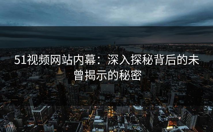 51视频网站内幕：深入探秘背后的未曾揭示的秘密