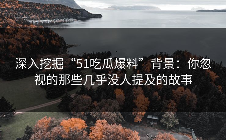 深入挖掘“51吃瓜爆料”背景：你忽视的那些几乎没人提及的故事