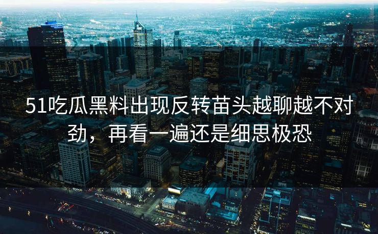 51吃瓜黑料出现反转苗头越聊越不对劲，再看一遍还是细思极恐