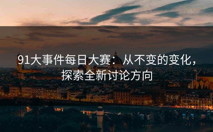 91大事件每日大赛:从不变的变化,探索全新讨论方向 91大事件每日大赛:从不变的变化,探索全新讨论方向