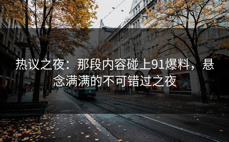 热议之夜：那段内容碰上91爆料，悬念满满的不可错过之夜