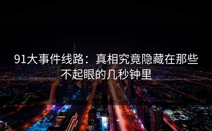 91大事件线路：真相究竟隐藏在那些不起眼的几秒钟里