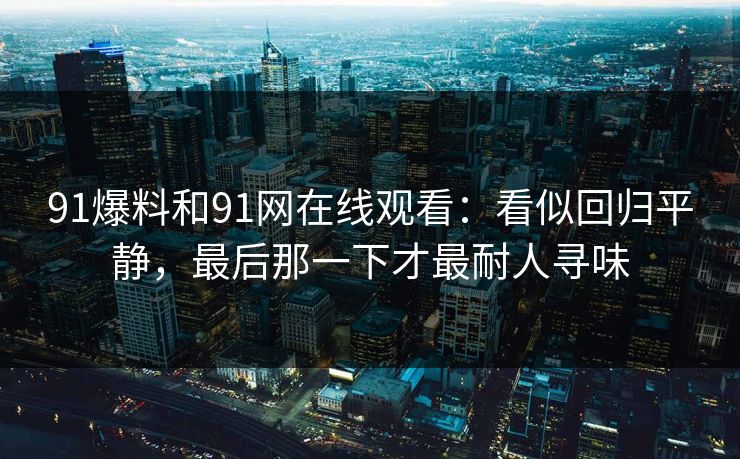 91爆料和91网在线观看：看似回归平静，最后那一下才最耐人寻味