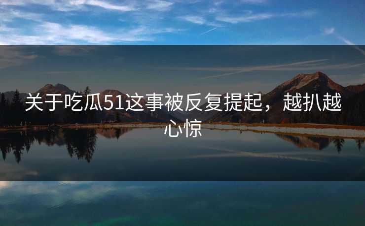 关于吃瓜51这事被反复提起，越扒越心惊