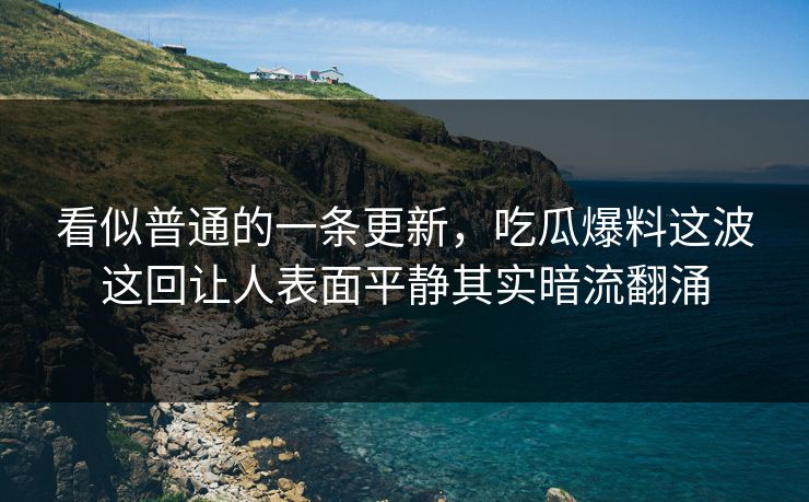 看似普通的一条更新，吃瓜爆料这波这回让人表面平静其实暗流翻涌