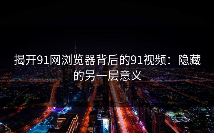 揭开91网浏览器背后的91视频：隐藏的另一层意义