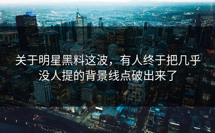 关于明星黑料这波，有人终于把几乎没人提的背景线点破出来了