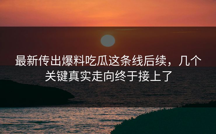最新传出爆料吃瓜这条线后续，几个关键真实走向终于接上了