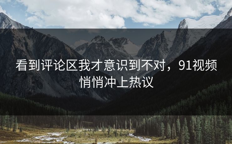 看到评论区我才意识到不对，91视频悄悄冲上热议