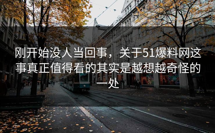 刚开始没人当回事，关于51爆料网这事真正值得看的其实是越想越奇怪的一处