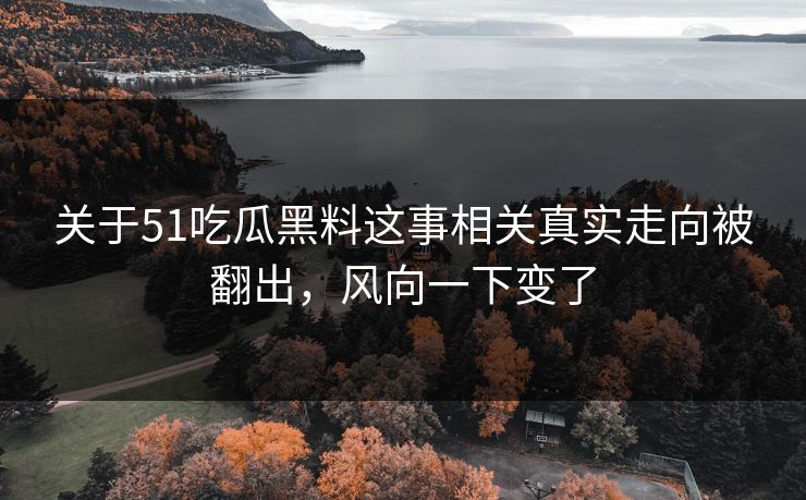 关于51吃瓜黑料这事相关真实走向被翻出，风向一下变了