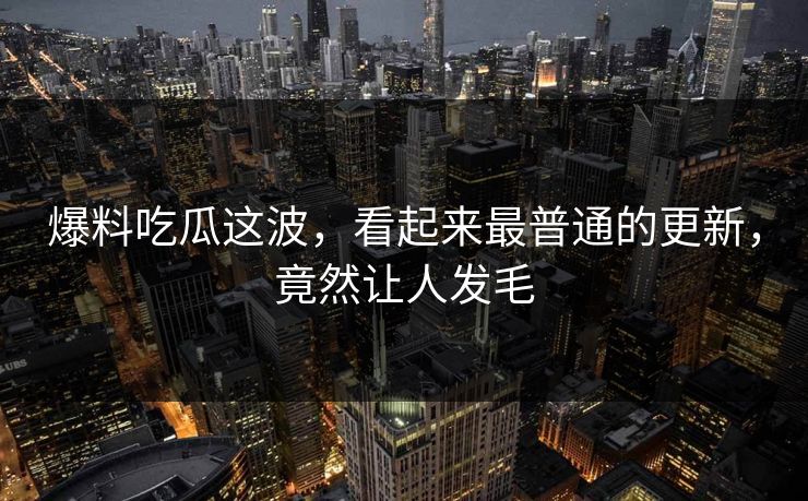 爆料吃瓜这波，看起来最普通的更新，竟然让人发毛