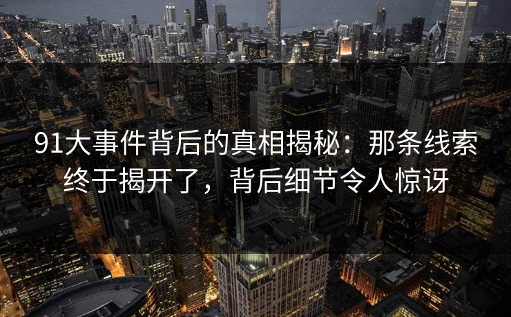 91大事件背后的真相揭秘：那条线索终于揭开了，背后细节令人惊讶