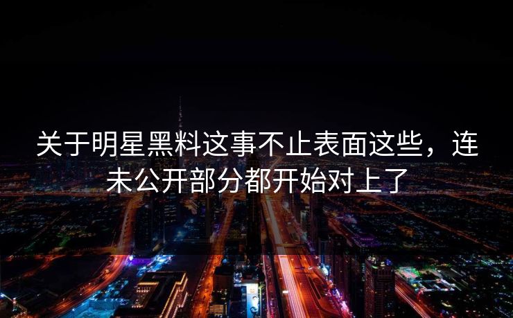 关于明星黑料这事不止表面这些，连未公开部分都开始对上了