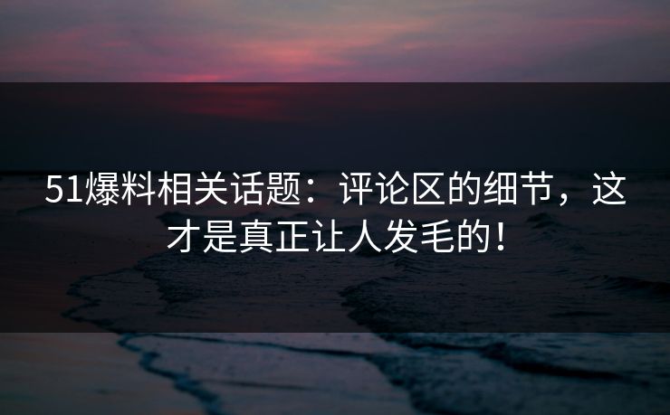 51爆料相关话题：评论区的细节，这才是真正让人发毛的！