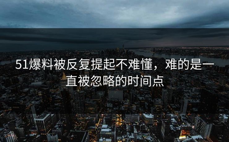 51爆料被反复提起不难懂，难的是一直被忽略的时间点