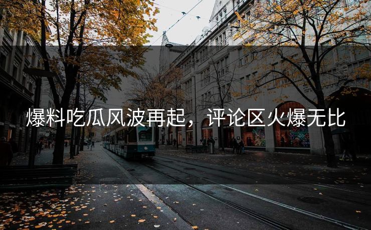 爆料吃瓜风波再起，评论区火爆无比