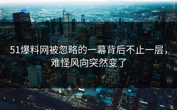 51爆料网被忽略的一幕背后不止一层，难怪风向突然变了