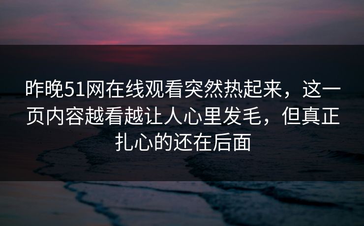 昨晚51网在线观看突然热起来，这一页内容越看越让人心里发毛，但真正扎心的还在后面