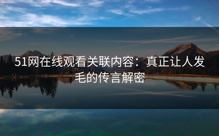 51网在线观看关联内容：真正让人发毛的传言解密