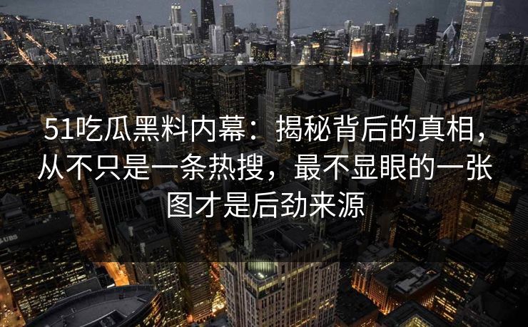 51吃瓜黑料内幕：揭秘背后的真相，从不只是一条热搜，最不显眼的一张图才是后劲来源