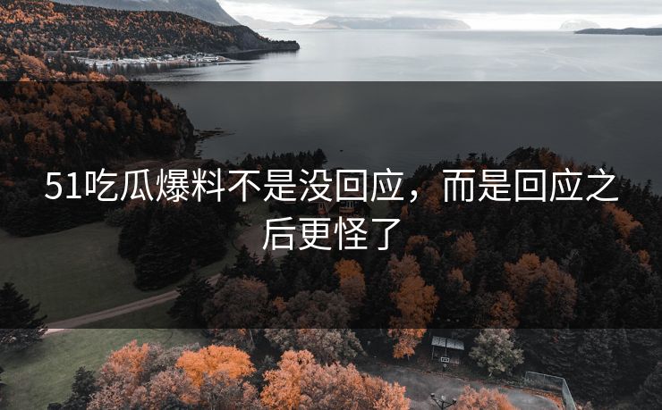 51吃瓜爆料不是没回应，而是回应之后更怪了