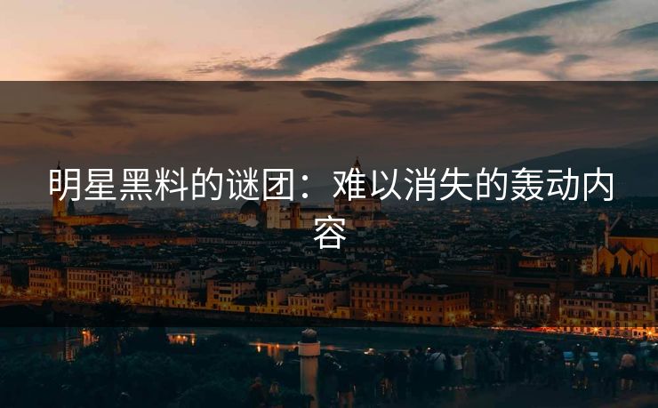 明星黑料的谜团：难以消失的轰动内容