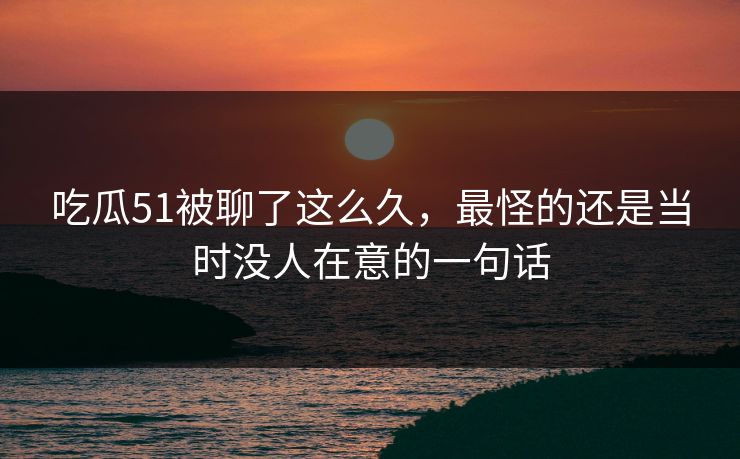 吃瓜51被聊了这么久，最怪的还是当时没人在意的一句话