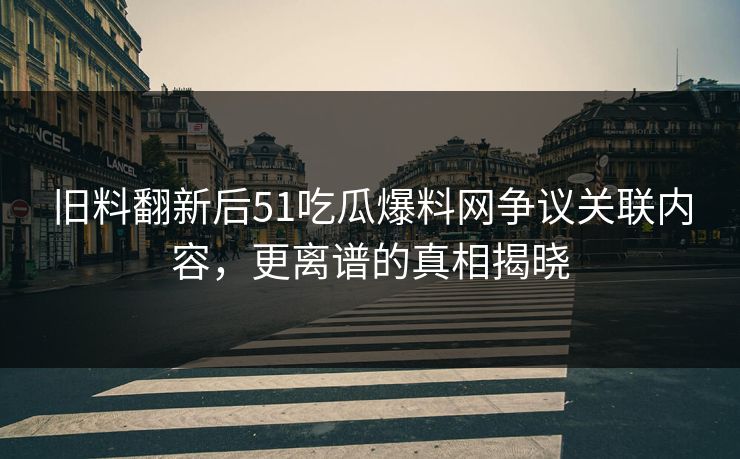 旧料翻新后51吃瓜爆料网争议关联内容，更离谱的真相揭晓