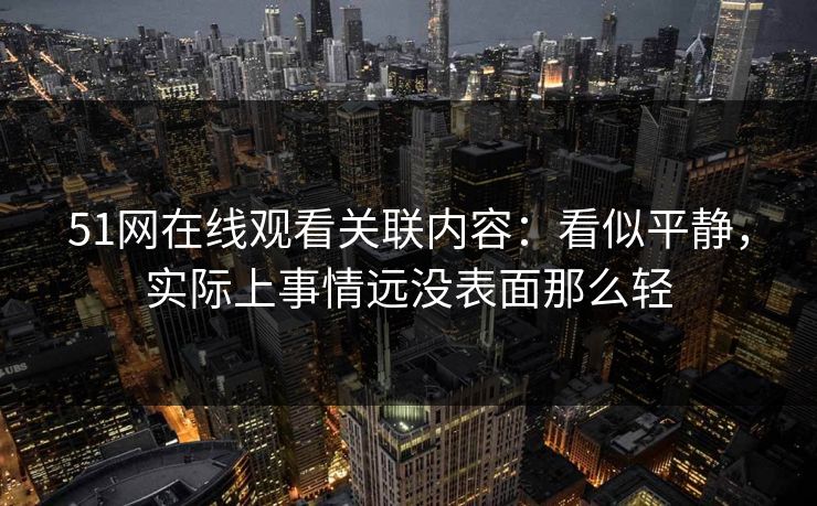 51网在线观看关联内容：看似平静，实际上事情远没表面那么轻