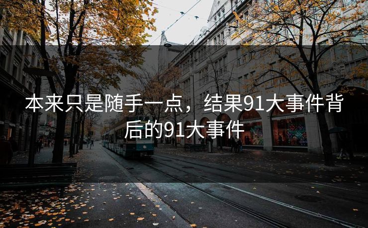 本来只是随手一点，结果91大事件背后的91大事件