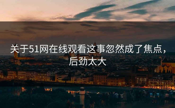 关于51网在线观看这事忽然成了焦点，后劲太大