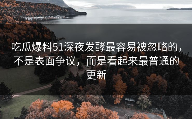 吃瓜爆料51深夜发酵最容易被忽略的，不是表面争议，而是看起来最普通的更新