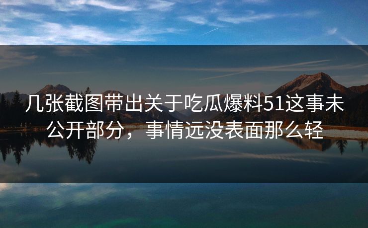 几张截图带出关于吃瓜爆料51这事未公开部分，事情远没表面那么轻