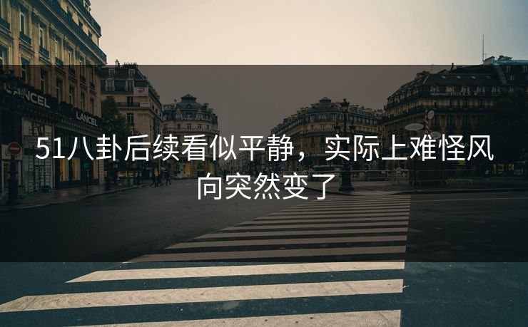 51八卦后续看似平静，实际上难怪风向突然变了