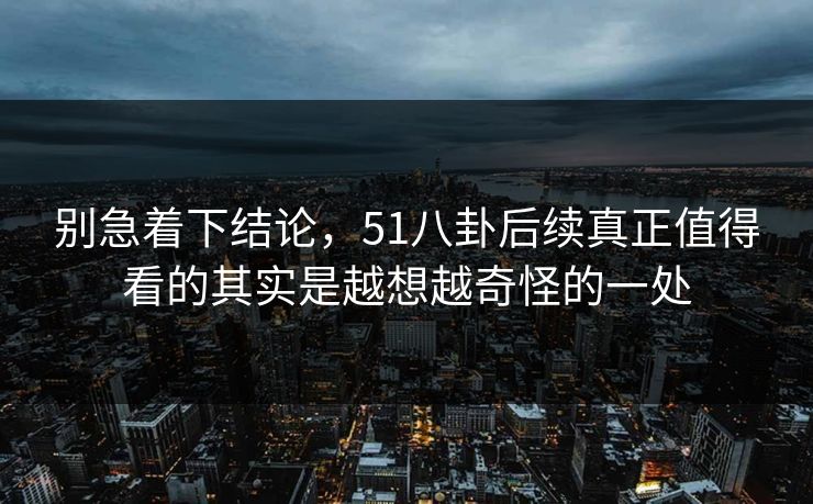 别急着下结论，51八卦后续真正值得看的其实是越想越奇怪的一处