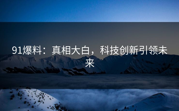 91爆料：真相大白，科技创新引领未来