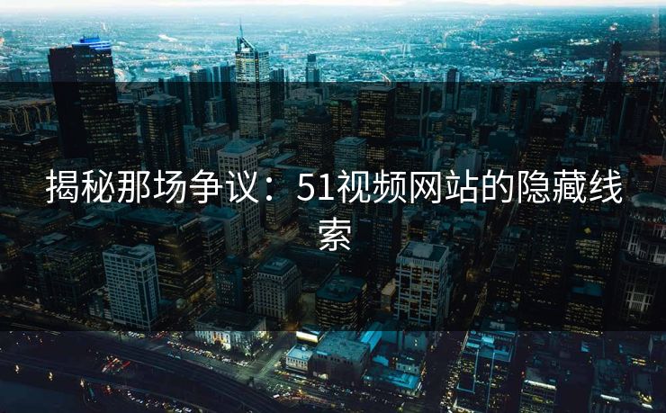 揭秘那场争议：51视频网站的隐藏线索