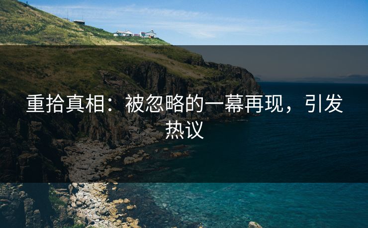 重拾真相：被忽略的一幕再现，引发热议